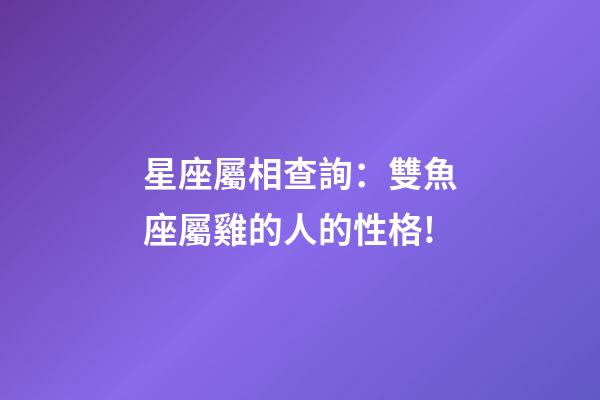 星座屬相查詢：雙魚座屬雞的人的性格!