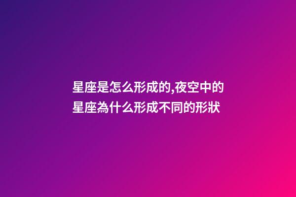 星座是怎么形成的,夜空中的星座為什么形成不同的形狀-第1張-觀點-玄機派
