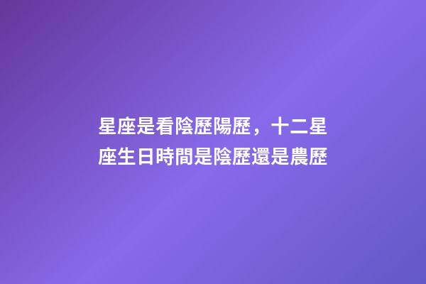 星座是看陰歷陽歷，十二星座生日時間是陰歷還是農歷