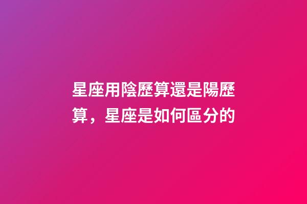 星座用陰歷算還是陽歷算，星座是如何區分的