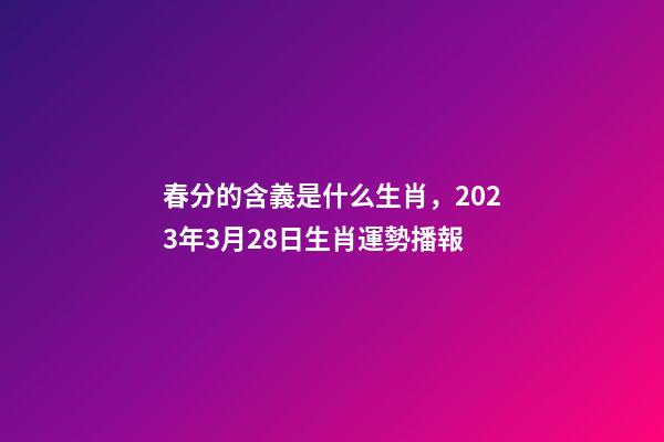 春分的含義是什么生肖，2023年3月28日生肖運勢播報-第1張-觀點-玄機派