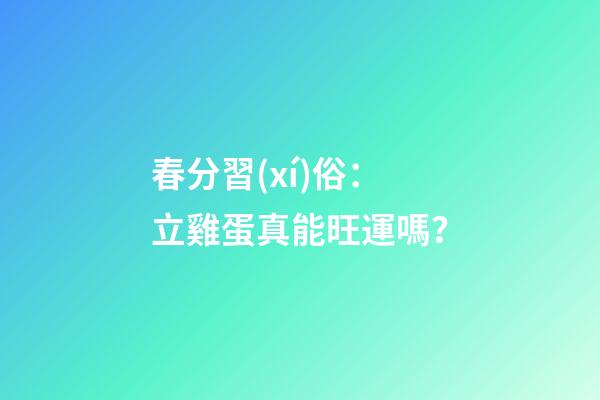 春分習(xí)俗：立雞蛋真能旺運嗎？