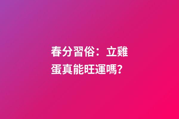 春分習俗：立雞蛋真能旺運嗎？