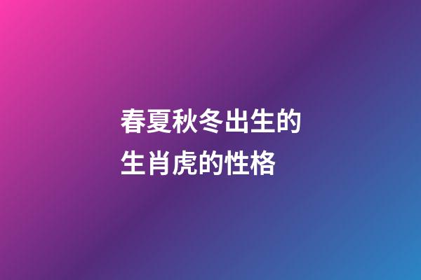 春夏秋冬出生的生肖虎的性格