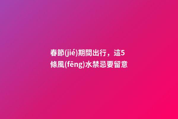 春節(jié)期間出行，這5條風(fēng)水禁忌要留意