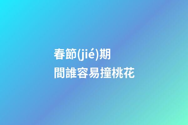 春節(jié)期間誰容易撞桃花