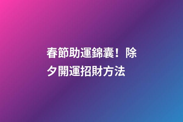 春節助運錦囊！除夕開運招財方法