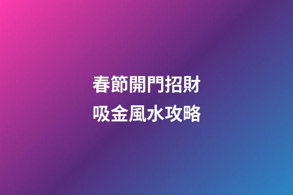 春節開門招財吸金風水攻略