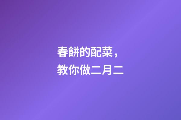 春餅的配菜，教你做二月二-第1張-觀點-玄機派