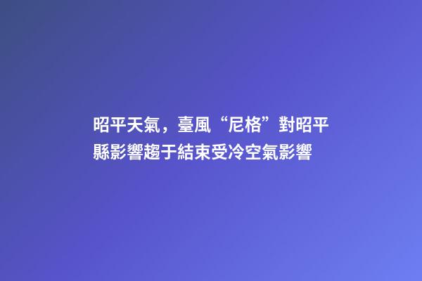 昭平天氣，臺風“尼格”對昭平縣影響趨于結束受冷空氣影響-第1張-觀點-玄機派