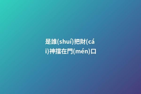 是誰(shuí)把財(cái)神擋在門(mén)口