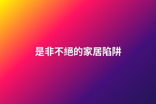 是非不絕的家居陷阱