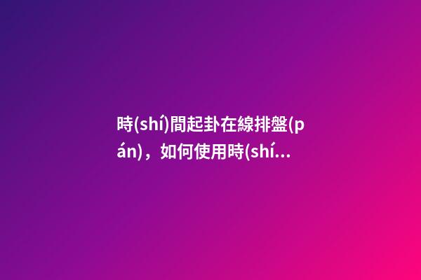 時(shí)間起卦在線排盤(pán)，如何使用時(shí)間起卦？