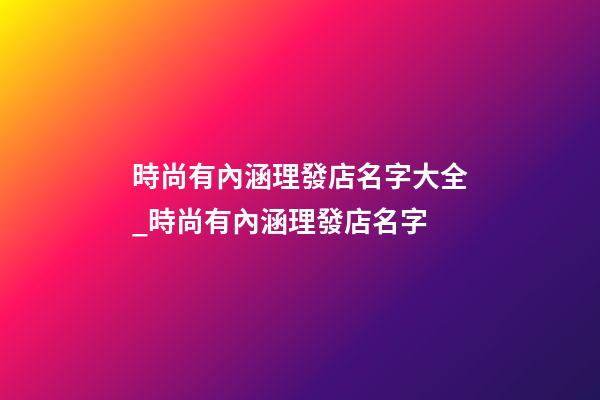 時尚有內涵理發店名字大全_時尚有內涵理發店名字-第1張-店鋪起名-玄機派