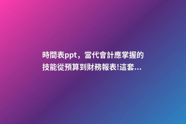 時間表ppt，當代會計應掌握的技能從預算到財務報表!這套71頁PPT全部包括-第1張-觀點-玄機派