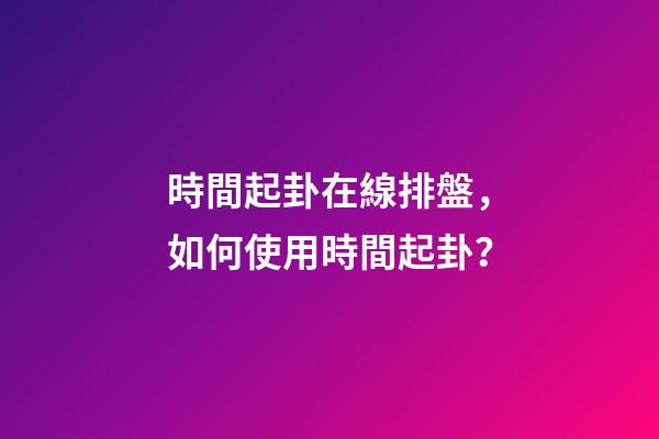 時間起卦在線排盤，如何使用時間起卦？