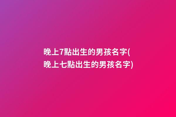 晚上7點出生的男孩名字(晚上七點出生的男孩名字)