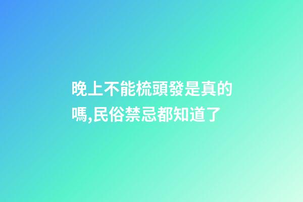 晚上不能梳頭發是真的嗎,民俗禁忌都知道了-第1張-觀點-玄機派