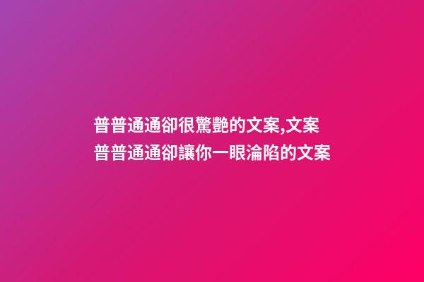 普普通通卻很驚艷的文案,文案普普通通卻讓你一眼淪陷的文案-第1張-觀點-玄機派