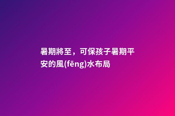 暑期將至，可保孩子暑期平安的風(fēng)水布局