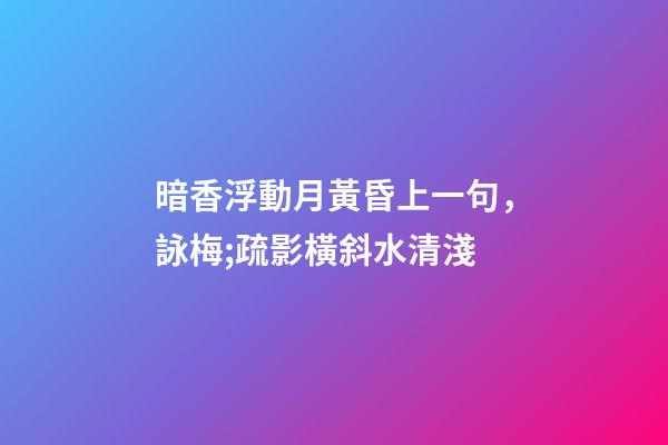 暗香浮動月黃昏上一句，詠梅;疏影橫斜水清淺