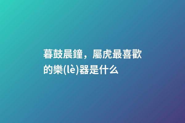 暮鼓晨鐘，屬虎最喜歡的樂(lè)器是什么