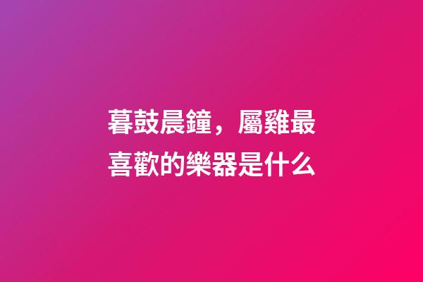 暮鼓晨鐘，屬雞最喜歡的樂器是什么