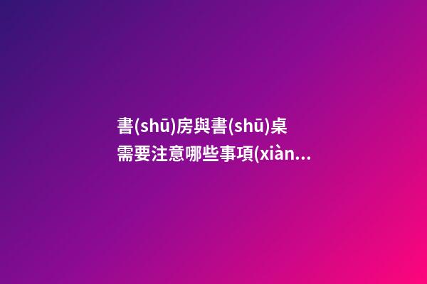 書(shū)房與書(shū)桌需要注意哪些事項(xiàng)