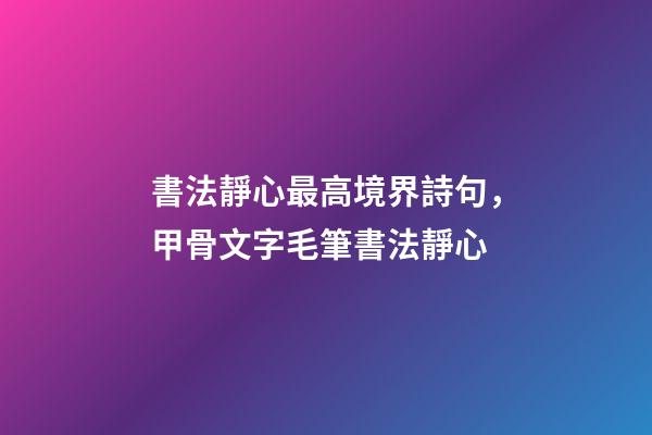 書法靜心最高境界詩句，甲骨文字毛筆書法靜心-第1張-觀點-玄機派