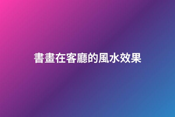 書畫在客廳的風水效果