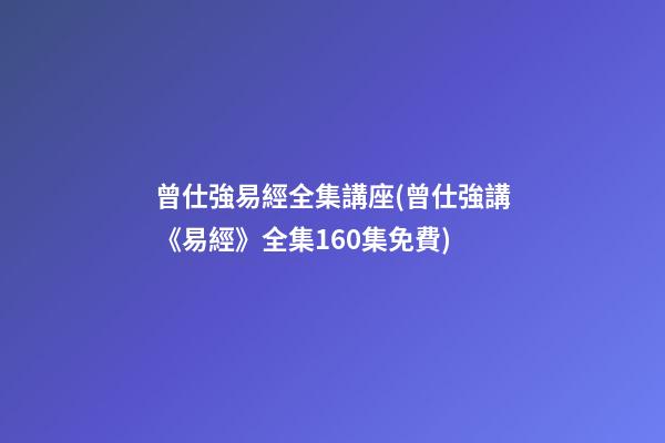 曾仕強易經全集講座(曾仕強講《易經》全集160集免費)