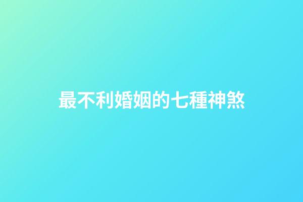 最不利婚姻的七種神煞