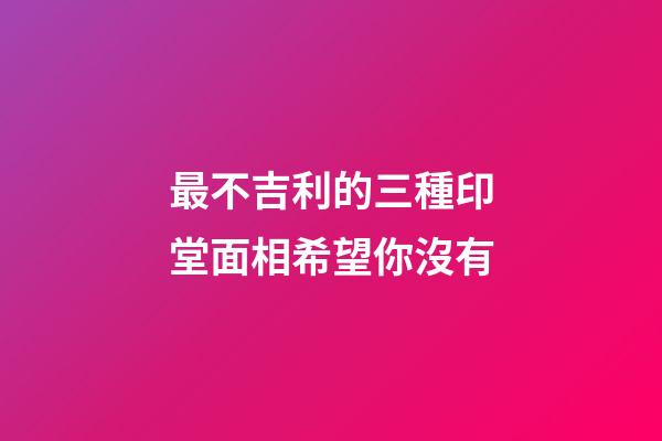 最不吉利的三種印堂面相希望你沒有
