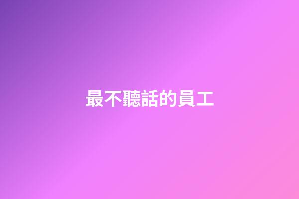最不聽話的員工