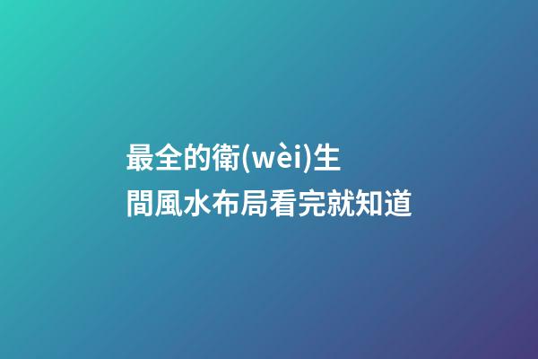 最全的衛(wèi)生間風水布局看完就知道