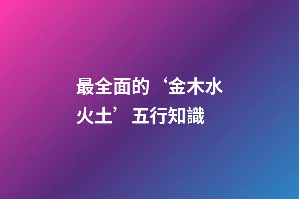最全面的‘金木水火土’五行知識
