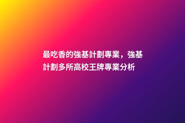 最吃香的強基計劃專業，強基計劃多所高校王牌專業分析-第1張-觀點-玄機派