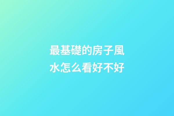 最基礎的房子風水怎么看好不好