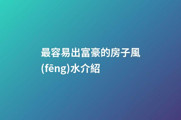 最容易出富豪的房子風(fēng)水介紹
