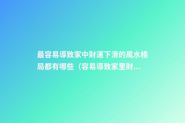 最容易導致家中財運下滑的風水格局都有哪些（容易導致家里財運不濟的風水）