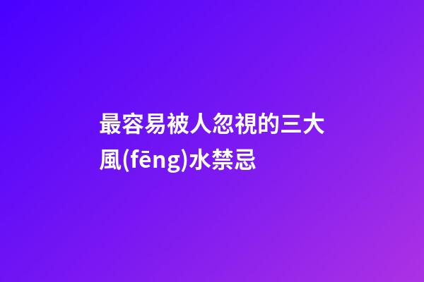 最容易被人忽視的三大風(fēng)水禁忌