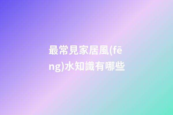 最常見家居風(fēng)水知識有哪些