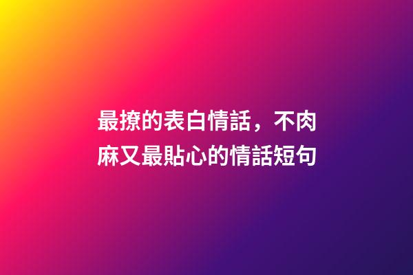 最撩的表白情話，不肉麻又最貼心的情話短句