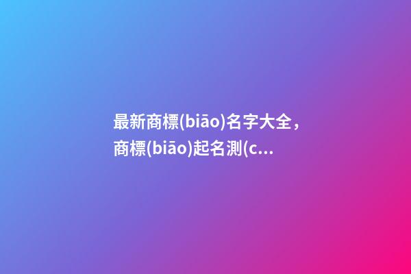 最新商標(biāo)名字大全，商標(biāo)起名測(cè)試打分