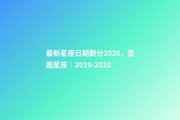 最新星座日期劃分2020，壹圖星座│2019-2020-第1張-觀點-玄機派