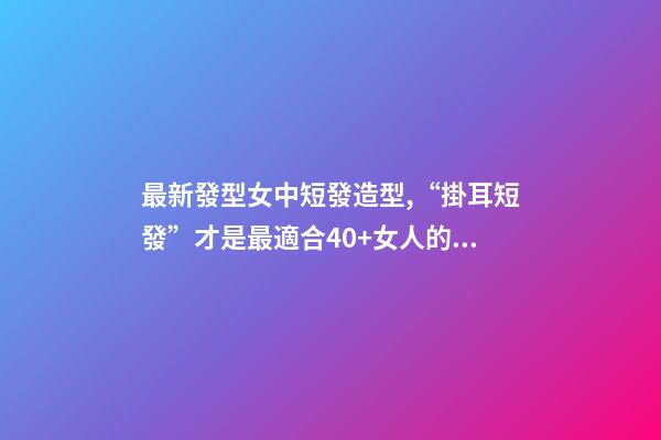 最新發型女中短發造型,“掛耳短發”才是最適合40+女人的發型-第1張-觀點-玄機派