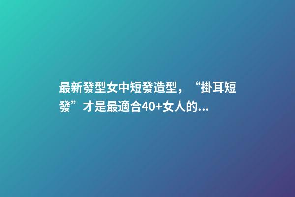 最新發型女中短發造型，“掛耳短發”才是最適合40+女人的發型-第1張-觀點-玄機派