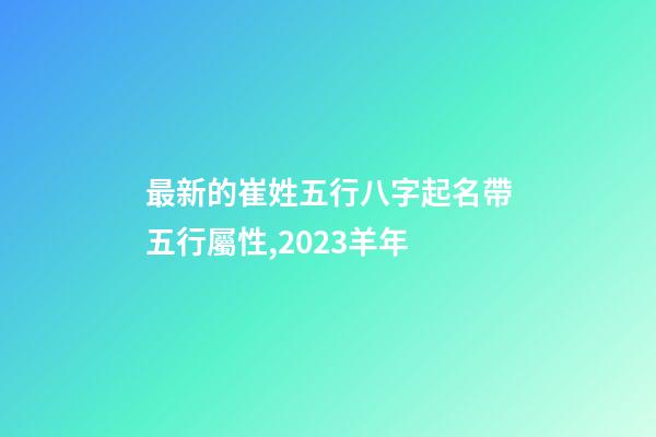 最新的崔姓五行八字起名帶五行屬性,2023羊年