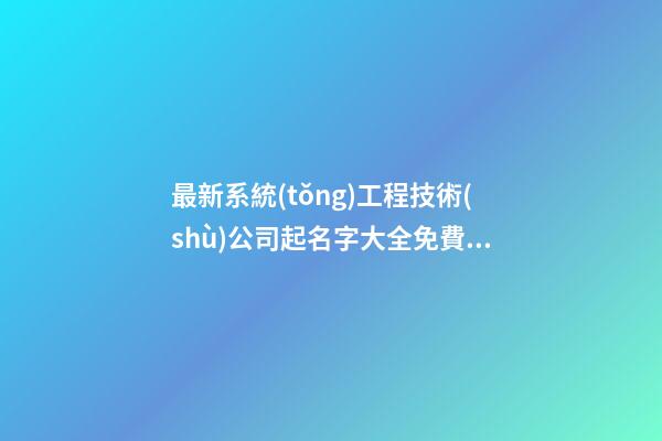 最新系統(tǒng)工程技術(shù)公司起名字大全免費(fèi)-第1張-公司起名-玄機(jī)派