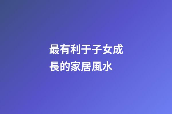 最有利于子女成長的家居風水